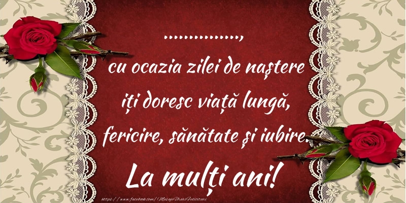 Felicitari personalizate de zi de nastere - ..., cu ocazia zilei de naștere iți doresc viață lungă, fericire, sănătate și iubire. La mulți ani!