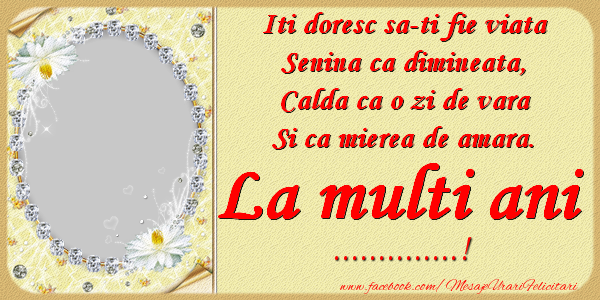 Felicitari personalizate de zi de nastere - Iti doresc sa-ti fie viata, senina ca dimineata, calda ca o zi de vara, si ca mierea de amara. La multi ani ...