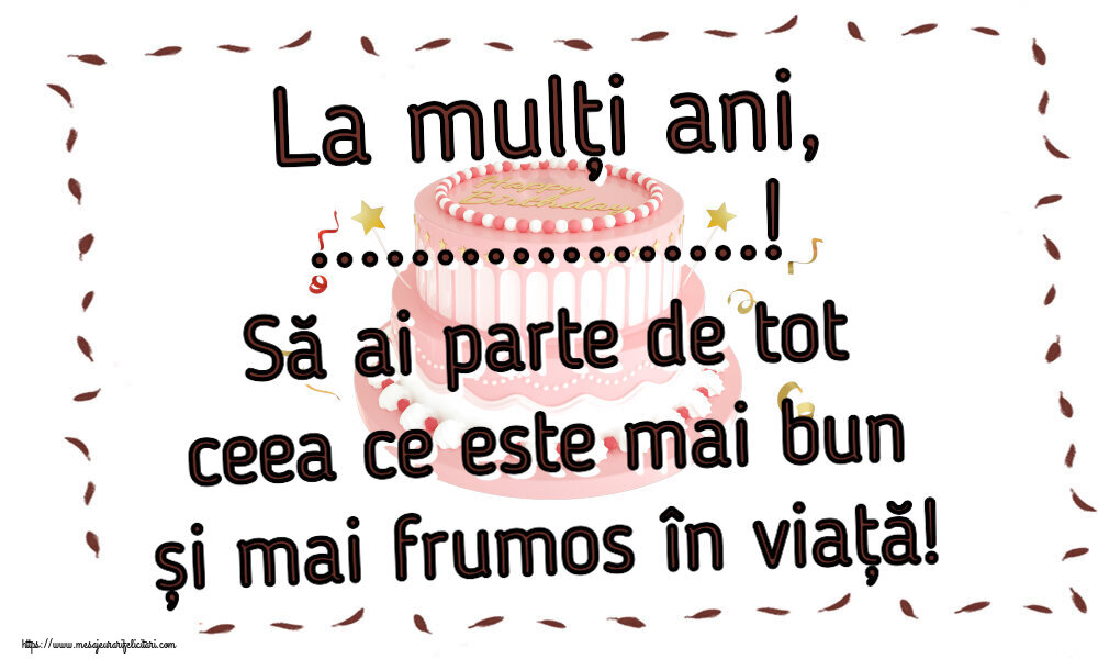 Felicitari personalizate de zi de nastere - La mulți ani, ...! Să ai parte de tot ceea ce este mai bun și mai frumos în viață!