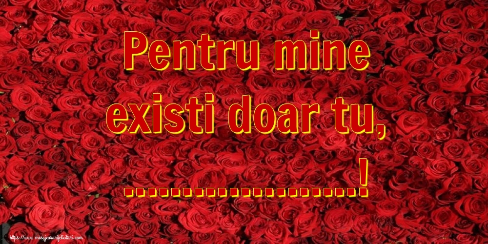 Felicitari personalizate Ziua indragostitilor - Fundal cu trandafiri: Pentru mine existi doar tu, ...!
