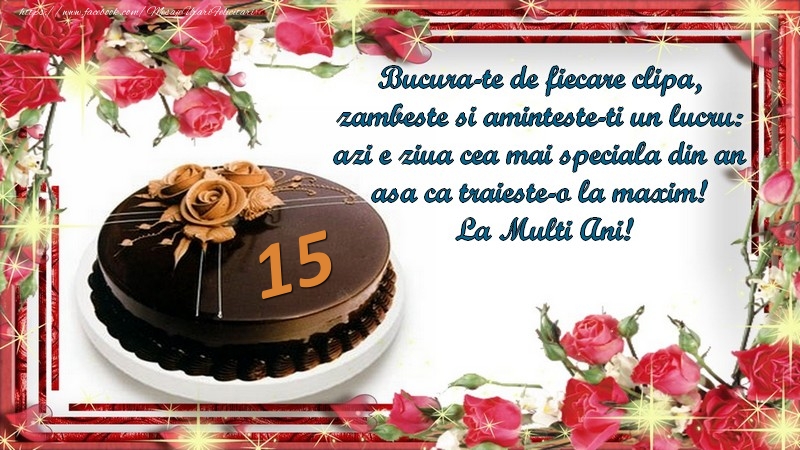 15 ani Bucura-te de fiecare clipa,  zambeste si aminteste-ti un lucru:  azi e ziua cea mai speciala din an  asa ca traieste-o la maxim!  La Multi Ani!