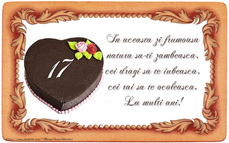 17 ani In aceasta zi frumoasa  natura sa-ti zambeasca,  cei dragi sa te iubeasca,  cei rai sa te ocoleasca.  La multi ani!