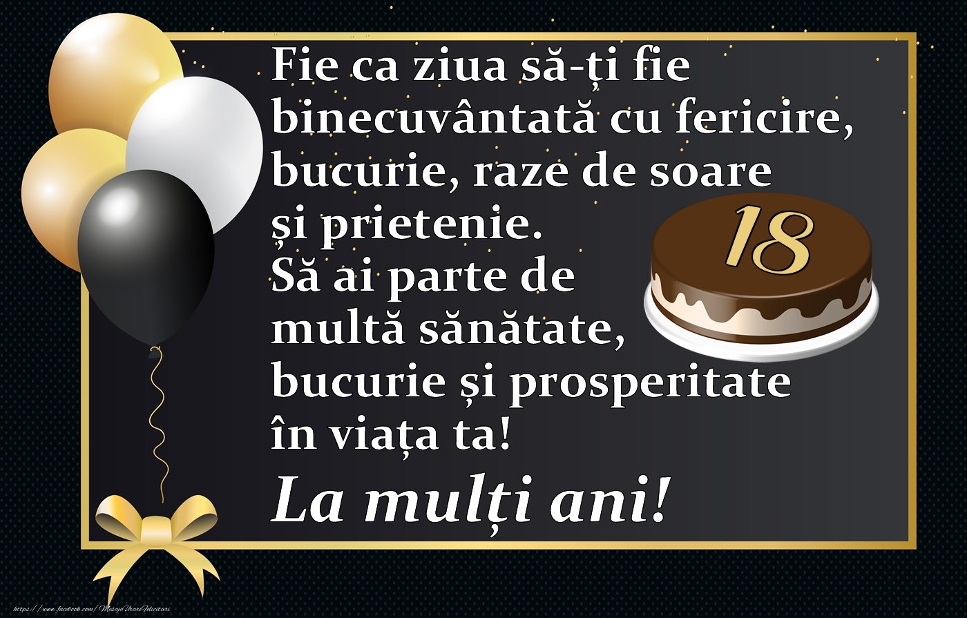 18 ani - Fie ca ziua să-ți fie binecuvântată cu fericire, bucurie, raze de soare și prietenie. Să ai parte de multă sănătate, bucurie și prosperitate în viața ta! La mulți ani!