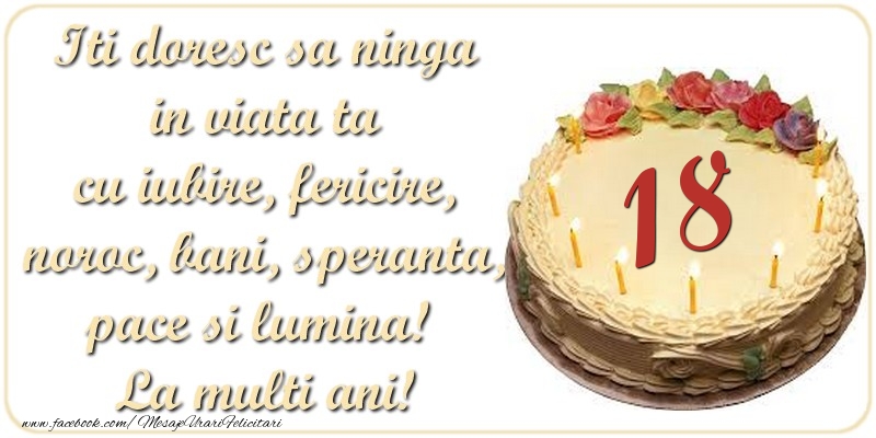 felicitari 18 ani multi Iti doresc sa ninga in viata ta cu iubire, fericire, noroc, bani, speranta, pace si lumina! La multi ani! 18 ani