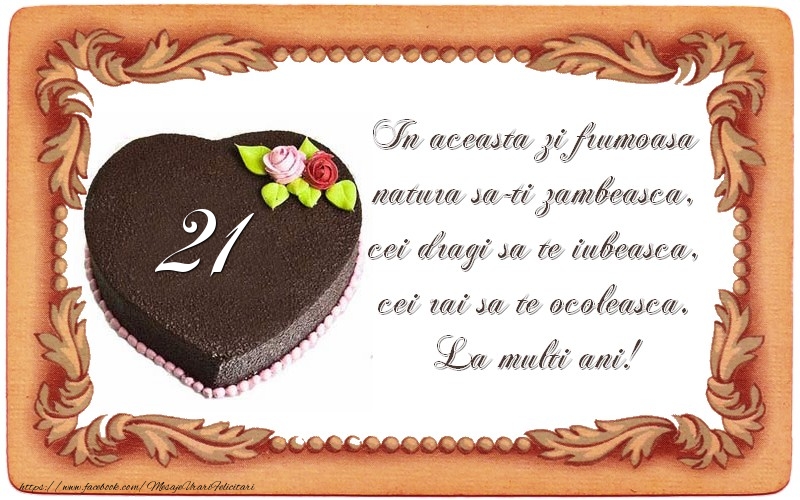 21 ani In aceasta zi frumoasa  natura sa-ti zambeasca,  cei dragi sa te iubeasca,  cei rai sa te ocoleasca.  La multi ani!