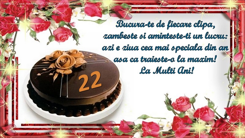 22 ani Bucura-te de fiecare clipa,  zambeste si aminteste-ti un lucru:  azi e ziua cea mai speciala din an  asa ca traieste-o la maxim!  La Multi Ani!