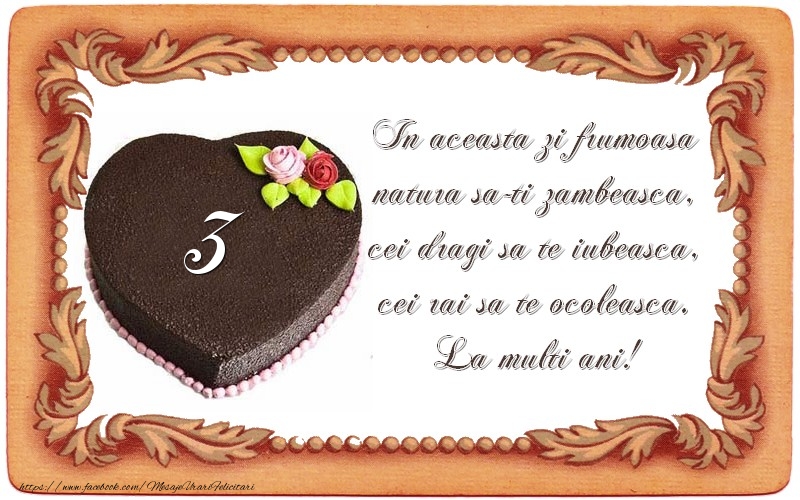 3 ani In aceasta zi frumoasa  natura sa-ti zambeasca,  cei dragi sa te iubeasca,  cei rai sa te ocoleasca.  La multi ani!