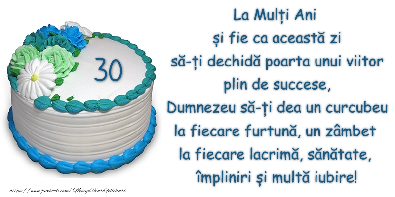 30 ani felicitari 30 ani La Multi Ani si fie ca aceasta zi sa-ti dechida poarta unui viitor plin de succese, Dumnezeu sa-ti dea un curcubeu la fiecare furtuna, un zambet la fiecare lacrima, sanatate, impliniri si multa iubire!