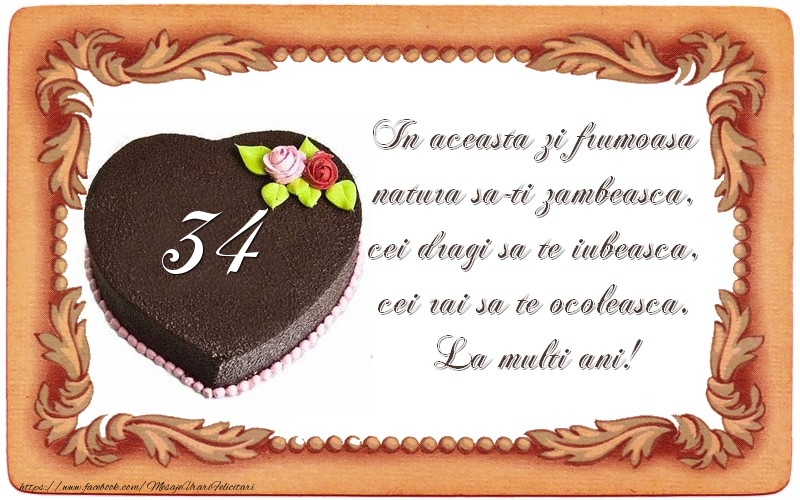 34 ani In aceasta zi frumoasa  natura sa-ti zambeasca,  cei dragi sa te iubeasca,  cei rai sa te ocoleasca.  La multi ani!