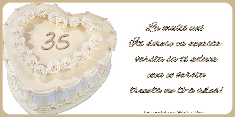 35 ani La multi ani Iti doresc ca aceasta  varsta sa-ti aduca  ceea ce varsta  trecuta nu ti-a adus!