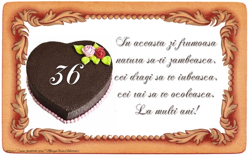 36 ani In aceasta zi frumoasa  natura sa-ti zambeasca,  cei dragi sa te iubeasca,  cei rai sa te ocoleasca.  La multi ani!