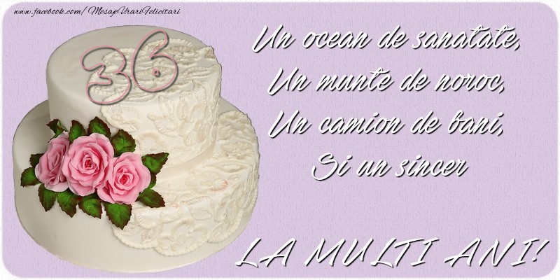 Un ocean de sanatate, Un munte de noroc, Un camion de bani, Si un sincer LA MULTI ANI! 36 ani