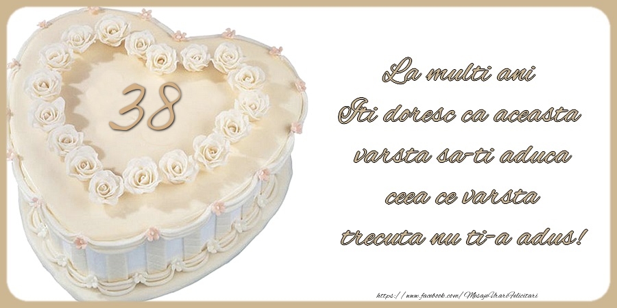 38 ani La multi ani Iti doresc ca aceasta  varsta sa-ti aduca  ceea ce varsta  trecuta nu ti-a adus!
