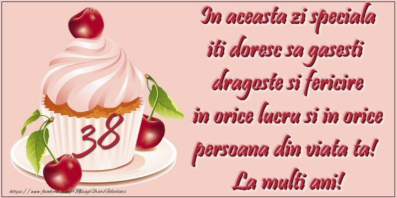 38 ani. In aceasta zi speciala iti doresc sa gasesti  dragoste si fericire in orice lucru si in orice persoana din viata ta!  La multi ani!