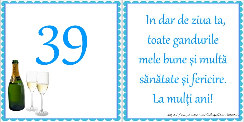 39 ani In dar de ziua ta, toate gandurile mele bune si multa sanatate si fericire! La multi ani!