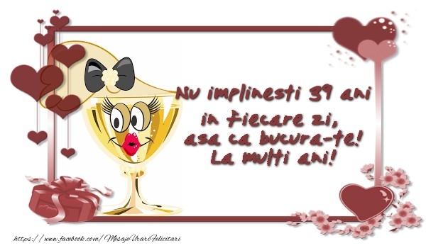 Nu implinesti 39 ani ani in fiecare zi, asa ca bucura-te!