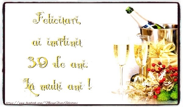 Felicitari, ai implinit 39 ani de ani. La multi ani !