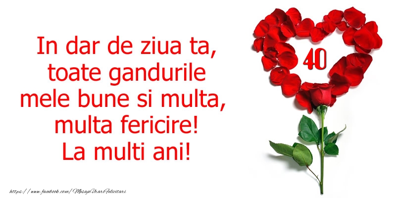 40 ani In dar de ziua ta, toate gandurile mele bune si multa, multa fericire! La multi ani!