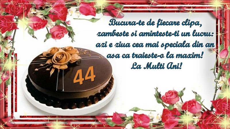 44 ani Bucura-te de fiecare clipa,  zambeste si aminteste-ti un lucru:  azi e ziua cea mai speciala din an  asa ca traieste-o la maxim!  La Multi Ani!