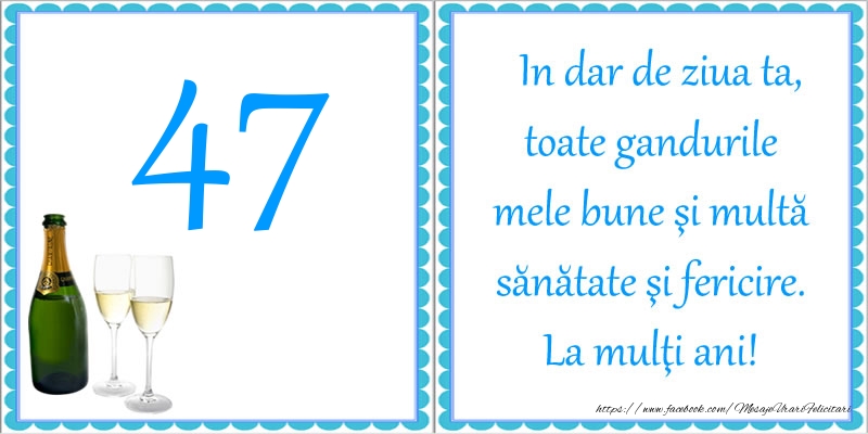 47 ani In dar de ziua ta, toate gandurile mele bune si multa sanatate si fericire! La multi ani!