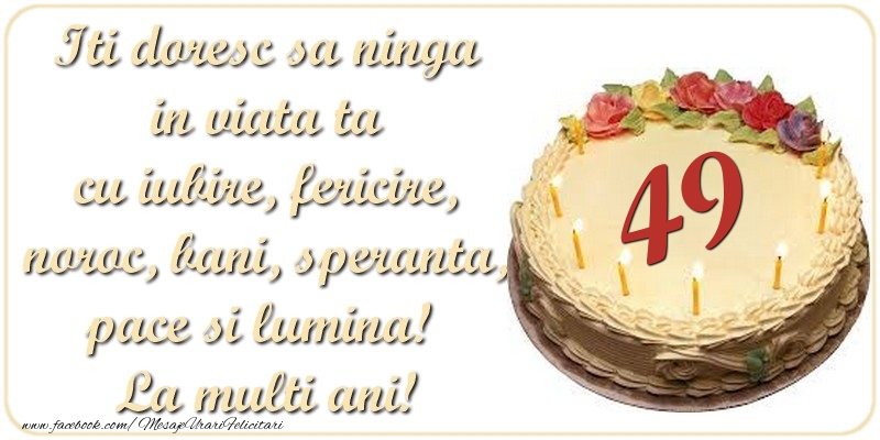 Iti doresc sa ninga in viata ta cu iubire, fericire, noroc, bani, speranta, pace si lumina! La multi ani! 49 ani