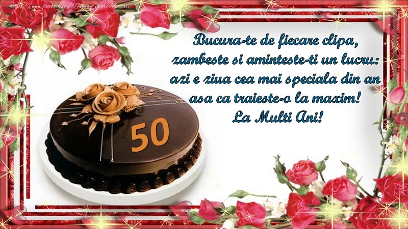 felicitari cu 50 de ani 50 ani Bucura-te de fiecare clipa,  zambeste si aminteste-ti un lucru:  azi e ziua cea mai speciala din an  asa ca traieste-o la maxim!  La Multi Ani!