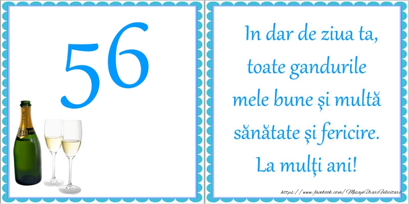 56 ani In dar de ziua ta, toate gandurile mele bune si multa sanatate si fericire! La multi ani!