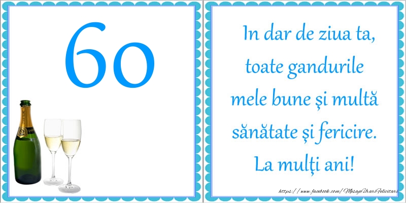 60 ani In dar de ziua ta, toate gandurile mele bune si multa sanatate si fericire! La multi ani!