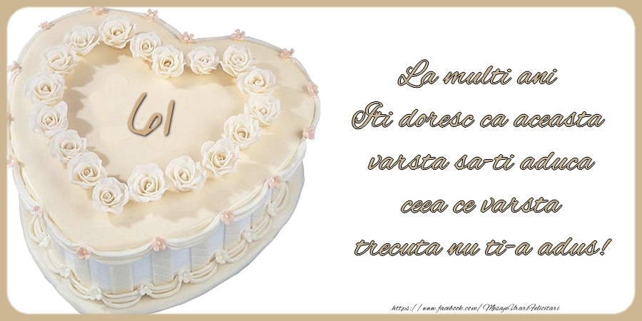 61 ani La multi ani Iti doresc ca aceasta  varsta sa-ti aduca  ceea ce varsta  trecuta nu ti-a adus!