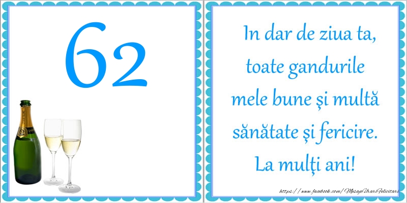 62 ani In dar de ziua ta, toate gandurile mele bune si multa sanatate si fericire! La multi ani!