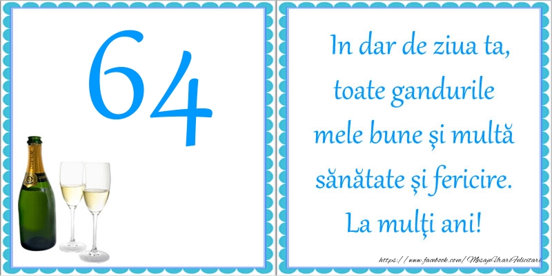 64 ani In dar de ziua ta, toate gandurile mele bune si multa sanatate si fericire! La multi ani!