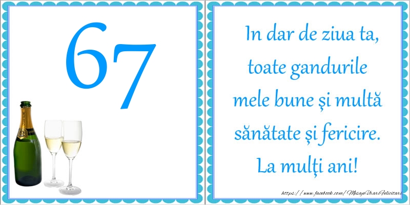 67 ani In dar de ziua ta, toate gandurile mele bune si multa sanatate si fericire! La multi ani!