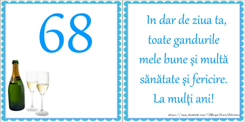 68 ani In dar de ziua ta, toate gandurile mele bune si multa sanatate si fericire! La multi ani!