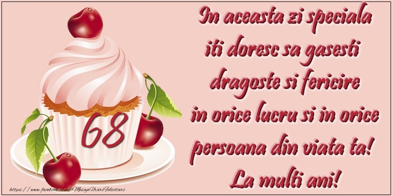 68 ani. In aceasta zi speciala iti doresc sa gasesti  dragoste si fericire in orice lucru si in orice persoana din viata ta!  La multi ani!