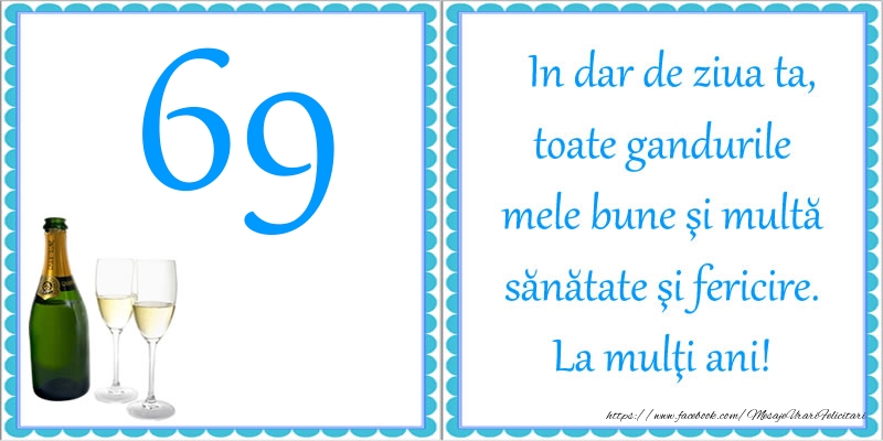 69 ani In dar de ziua ta, toate gandurile mele bune si multa sanatate si fericire! La multi ani!