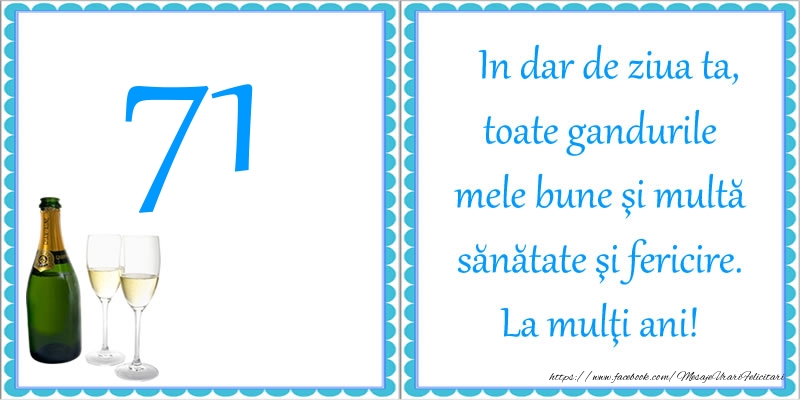 71 ani In dar de ziua ta, toate gandurile mele bune si multa sanatate si fericire! La multi ani!