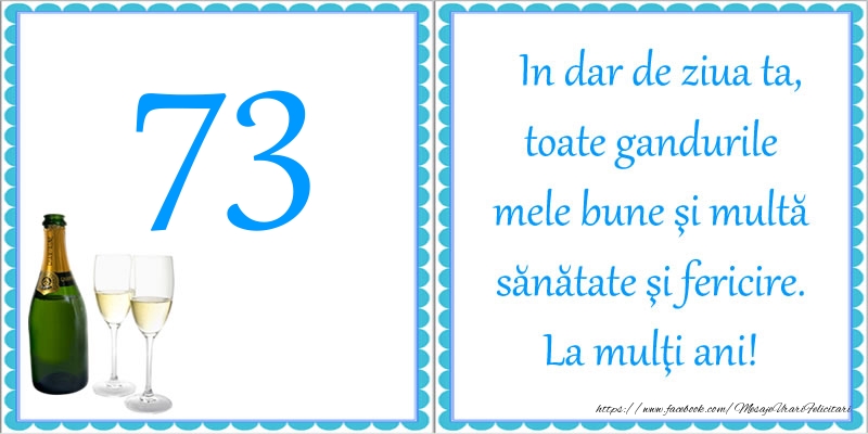 73 ani In dar de ziua ta, toate gandurile mele bune si multa sanatate si fericire! La multi ani!
