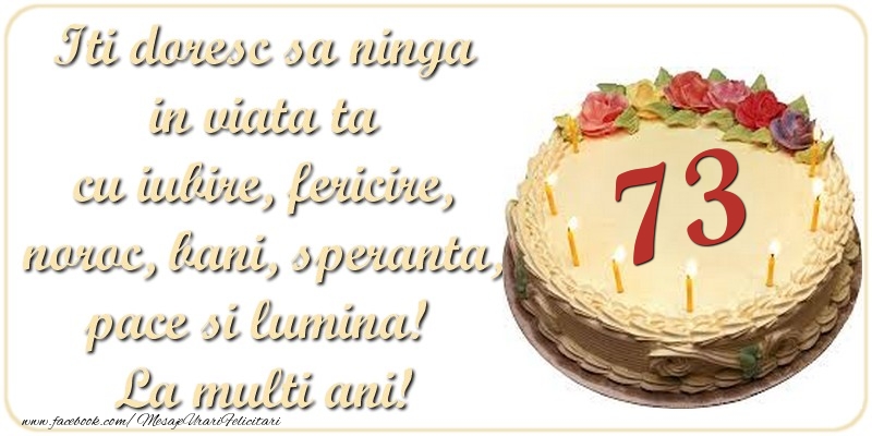 Iti doresc sa ninga in viata ta cu iubire, fericire, noroc, bani, speranta, pace si lumina! La multi ani! 73 ani
