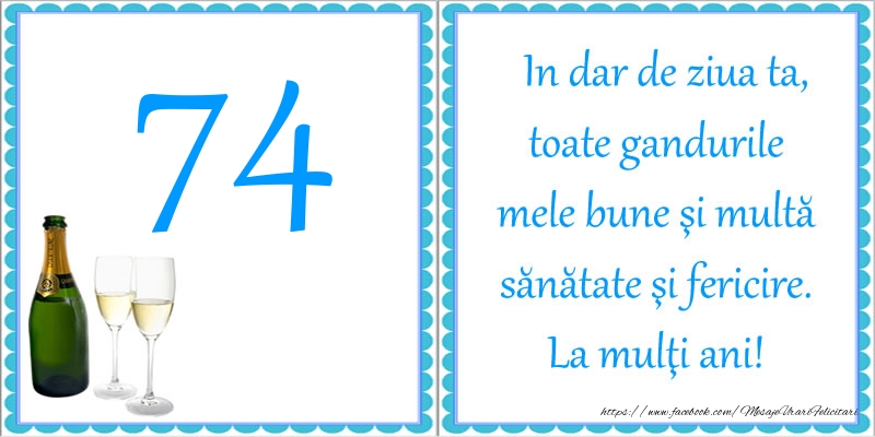 74 ani In dar de ziua ta, toate gandurile mele bune si multa sanatate si fericire! La multi ani!