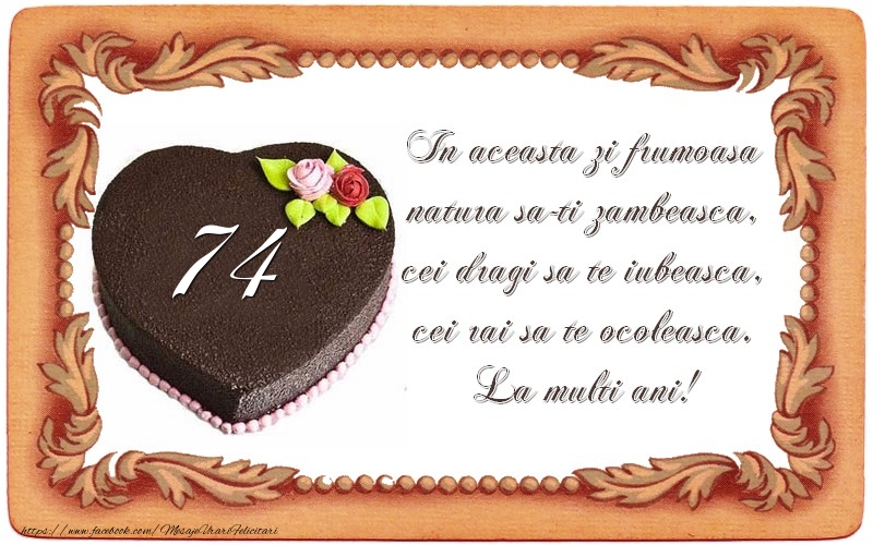 74 ani In aceasta zi frumoasa  natura sa-ti zambeasca,  cei dragi sa te iubeasca,  cei rai sa te ocoleasca.  La multi ani!
