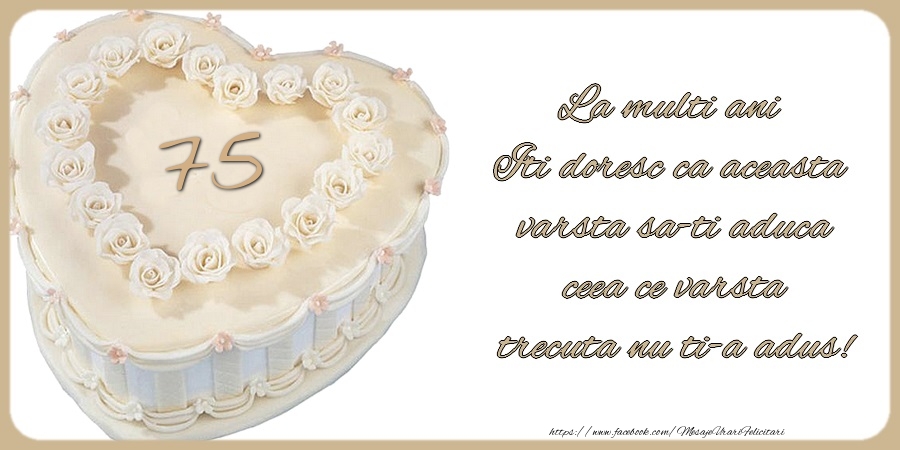75 ani La multi ani Iti doresc ca aceasta  varsta sa-ti aduca  ceea ce varsta  trecuta nu ti-a adus!