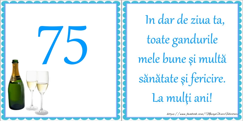 75 ani In dar de ziua ta, toate gandurile mele bune si multa sanatate si fericire! La multi ani!