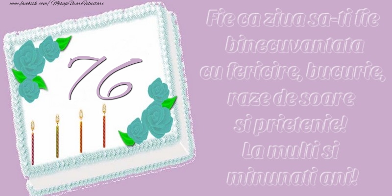 76 ani. Fie ca ziua sa-ti fie binecuvantata cu fericire, bucurie, raze de soare si prietenie! La multi si minunati ani!