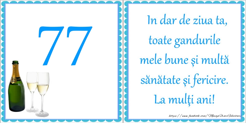77 ani In dar de ziua ta, toate gandurile mele bune si multa sanatate si fericire! La multi ani!