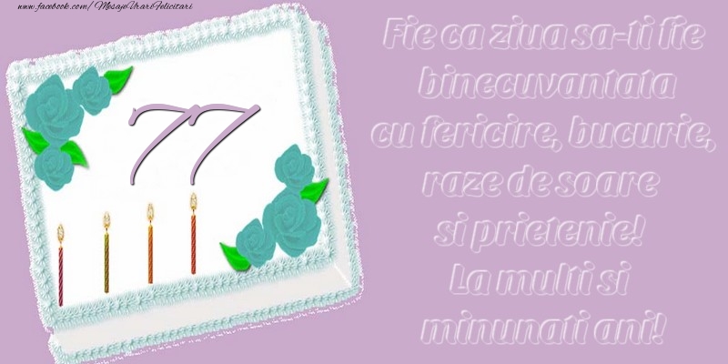 77 ani. Fie ca ziua sa-ti fie binecuvantata cu fericire, bucurie, raze de soare si prietenie! La multi si minunati ani!