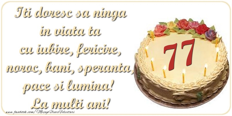 Iti doresc sa ninga in viata ta cu iubire, fericire, noroc, bani, speranta, pace si lumina! La multi ani! 77 ani