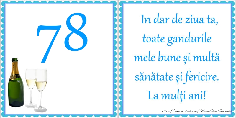 78 ani In dar de ziua ta, toate gandurile mele bune si multa sanatate si fericire! La multi ani!
