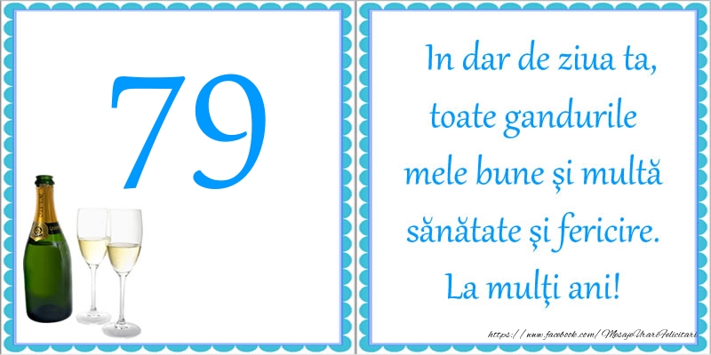 79 ani In dar de ziua ta, toate gandurile mele bune si multa sanatate si fericire! La multi ani!