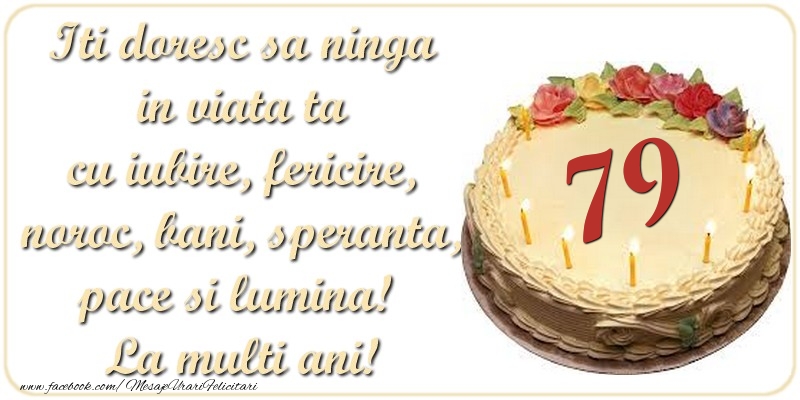 Iti doresc sa ninga in viata ta cu iubire, fericire, noroc, bani, speranta, pace si lumina! La multi ani! 79 ani