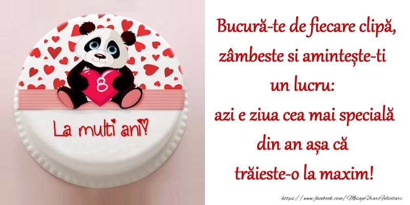 Tort La Multi Ani, 8 ani! Bucură-te de fiecare clipă, zâmbeste si amintește-ti un lucru: azi e ziua cea mai specială din an așa că trăieste-o la maxim!